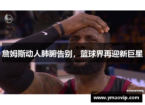 詹姆斯动人肺腑告别，篮球界再迎新巨星